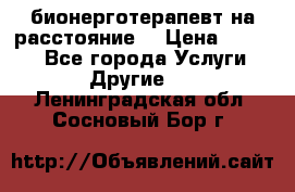 бионерготерапевт на расстояние  › Цена ­ 1 000 - Все города Услуги » Другие   . Ленинградская обл.,Сосновый Бор г.